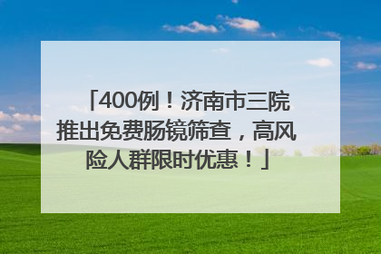 400例！济南市三院推出免费肠镜筛查，高风险人群限时优惠！