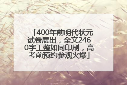400年前明代状元试卷展出，全文2460字工整如同印刷，高考前预约参观火爆