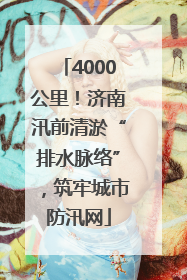 4000公里！济南汛前清淤“排水脉络”，筑牢城市防汛网