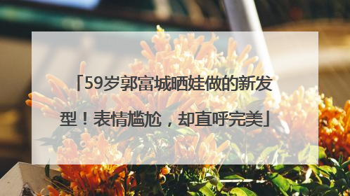 59岁郭富城晒娃做的新发型！表情尴尬，却直呼完美