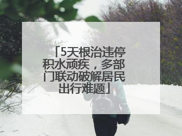 5天根治违停积水顽疾，多部门联动破解居民出行难题