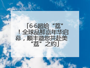 6·6超给“荔”！全球品鲜嘉年华启幕，顺丰邀您共赴美“荔”之约