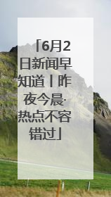 6月2日新闻早知道丨昨夜今晨·热点不容错过