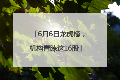 6月6日龙虎榜，机构青睐这16股