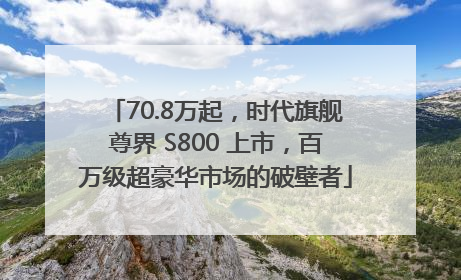 70.8万起，时代旗舰尊界 S800 上市，百万级超豪华市场的破壁者