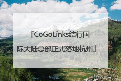 CoGoLinks结行国际大陆总部正式落地杭州