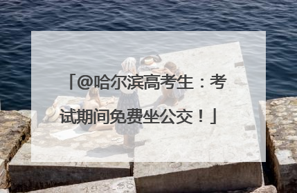 @哈尔滨高考生：考试期间免费坐公交！