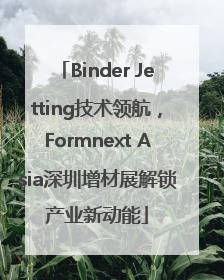 Binder Jetting技术领航，Formnext Asia深圳增材展解锁产业新动能