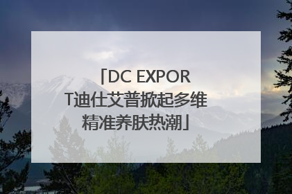 DC EXPORT迪仕艾普掀起多维精准养肤热潮