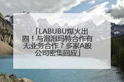 LABUBU爆火出圈！与泡泡玛特合作有无业务合作？多家A股公司密集回应