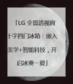 LG 全景透视窗十字四门冰箱：嵌入美学+智能科技，开启冰爽一夏