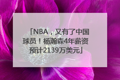 NBA，又有了中国球员！杨瀚森4年薪资预计2139万美元
