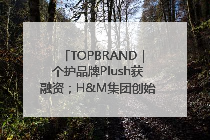 TOPBRAND｜个护品牌Plush获融资；H&M集团创始家族收购股权；滴滴重返巴西外卖市场；香奈儿推出循环材料中心