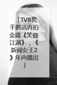 TVB携手腾讯再拍金庸《笑傲江湖》，《新闻女王2》年内播出