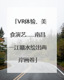 VR体验、美食演艺……南昌一江赣水绘出两岸画卷