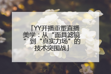 YY开播重塑直播美学：从“面具滤镜”到“真实力场”的技术突围战