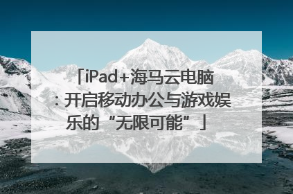 iPad+海马云电脑：开启移动办公与游戏娱乐的“无限可能”